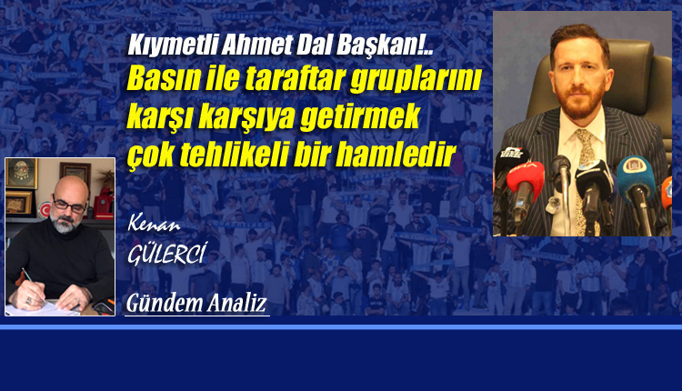 Kıymetli Ahmet Dal Başkan, Basın ile taraftar gruplarını karşı karşıya getirmek çok tehlikeli bir hamledir